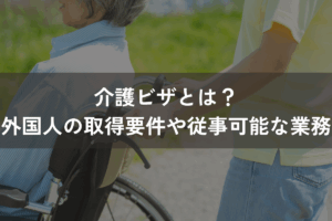 介護ビザとは？外国人の取得要件や従事可能な業務をわかりやすく解説