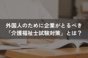外国人のために企業がとるべき「介護福祉士試験対策」とは？試験内容と支援のポイント