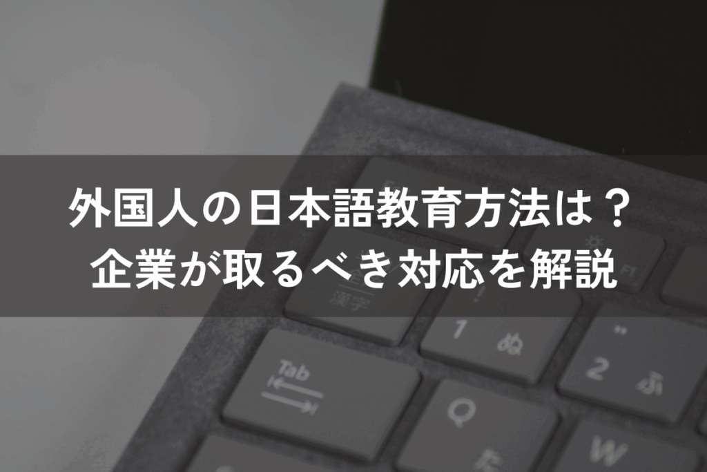 外国人の日本語教育方法は？企業が取るべき対応をわかりやすく解説