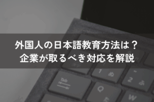 外国人の日本語教育方法は？企業が取るべき対応をわかりやすく解説