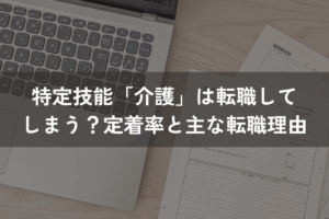 特定技能「介護」は転職してしまう？手定着率や主な転職理由をわかりやすく解説