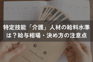 特定技能「介護」人材の給料水準は？給与相場・決め方の注意点をわかりやすく解説