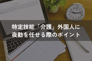 特定技能「介護」外国人に夜勤を任せる際のポイント｜労務管理と支援の注意点