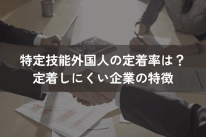 特定技能外国人の定着率は？定着しにくい企業の特徴と実施すべき対策を解説