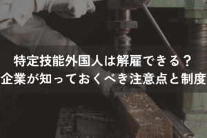 特定技能外国人は解雇できる？企業が知っておくべき注意点と制度を解説